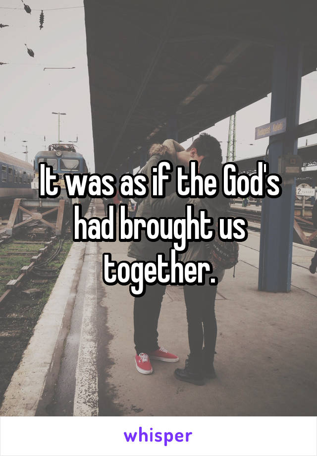 It was as if the God's had brought us together.