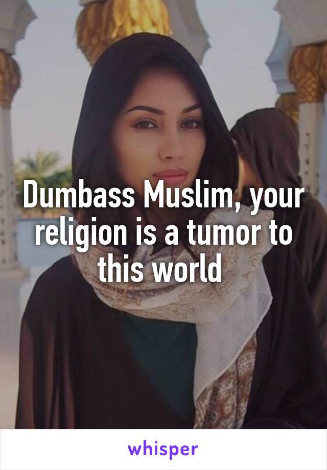 Dumbass Muslim, your religion is a tumor to this world 