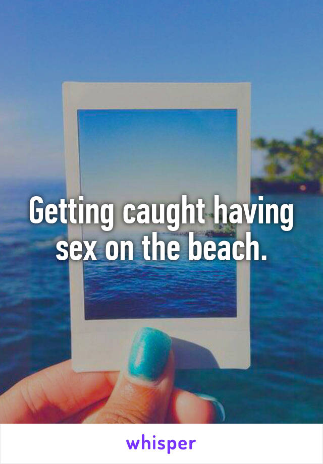 Getting caught having sex on the beach.