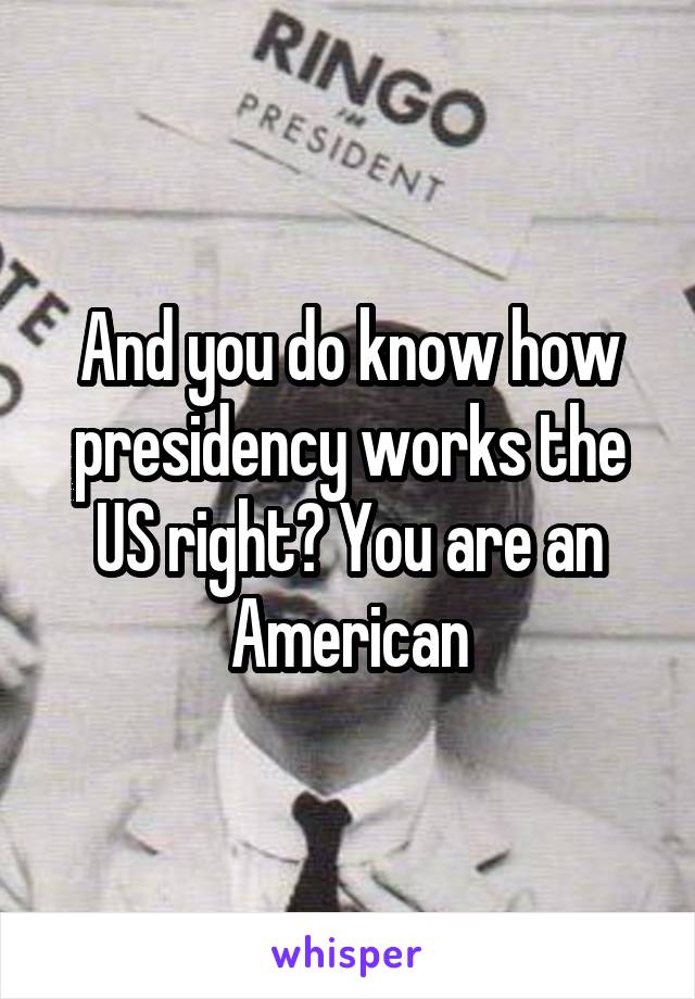 And you do know how presidency works the US right? You are an American