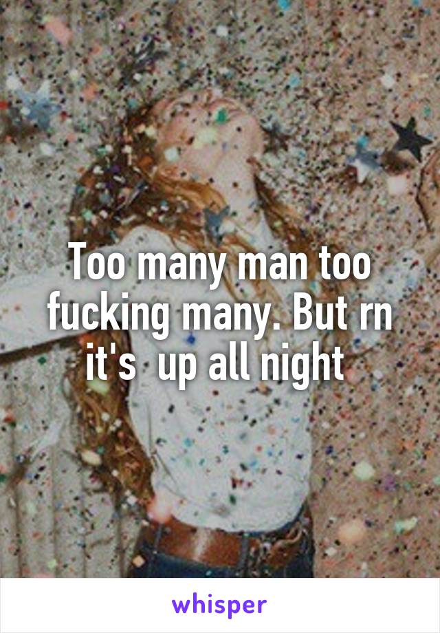 Too many man too fucking many. But rn it's  up all night 