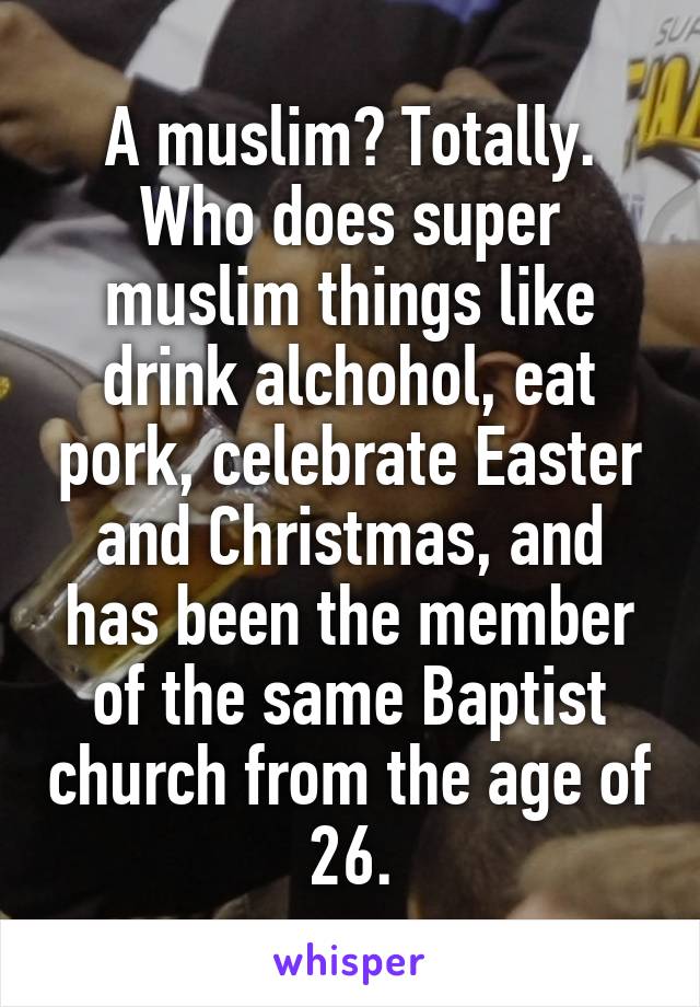 A muslim? Totally. Who does super muslim things like drink alchohol, eat pork, celebrate Easter and Christmas, and has been the member of the same Baptist church from the age of 26.