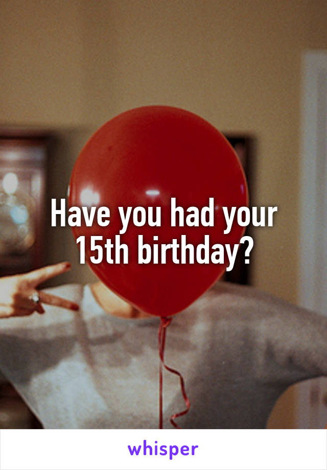 Have you had your 15th birthday?