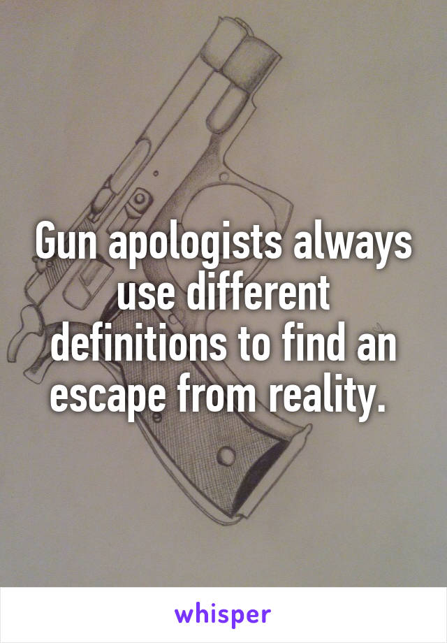 Gun apologists always use different definitions to find an escape from reality. 