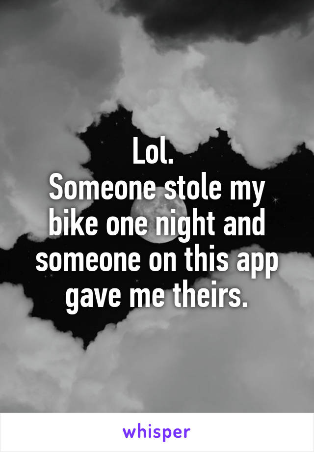 Lol. 
Someone stole my bike one night and someone on this app gave me theirs.