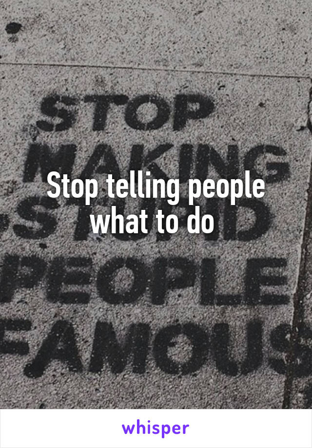 Stop telling people what to do 
