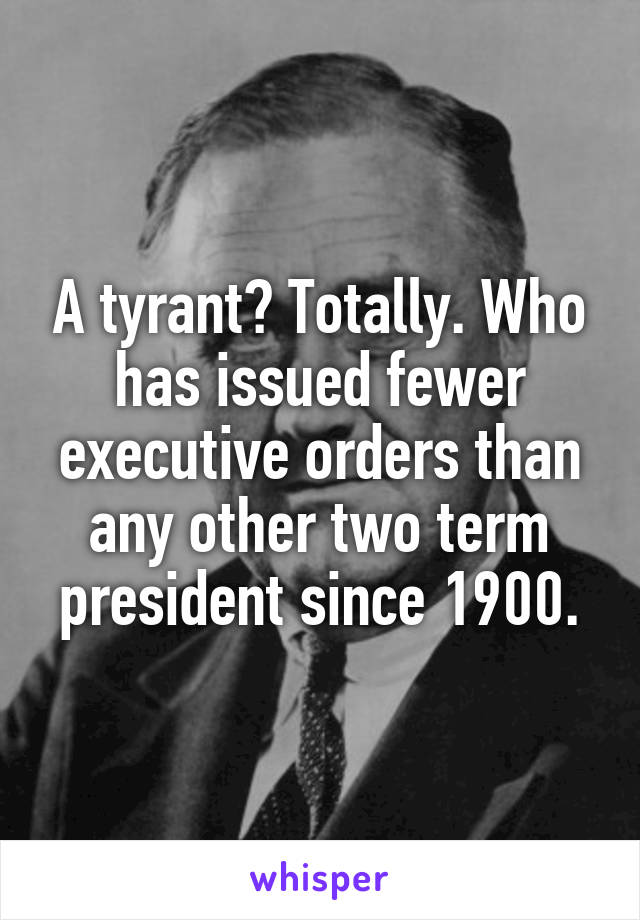 A tyrant? Totally. Who has issued fewer executive orders than any other two term president since 1900.