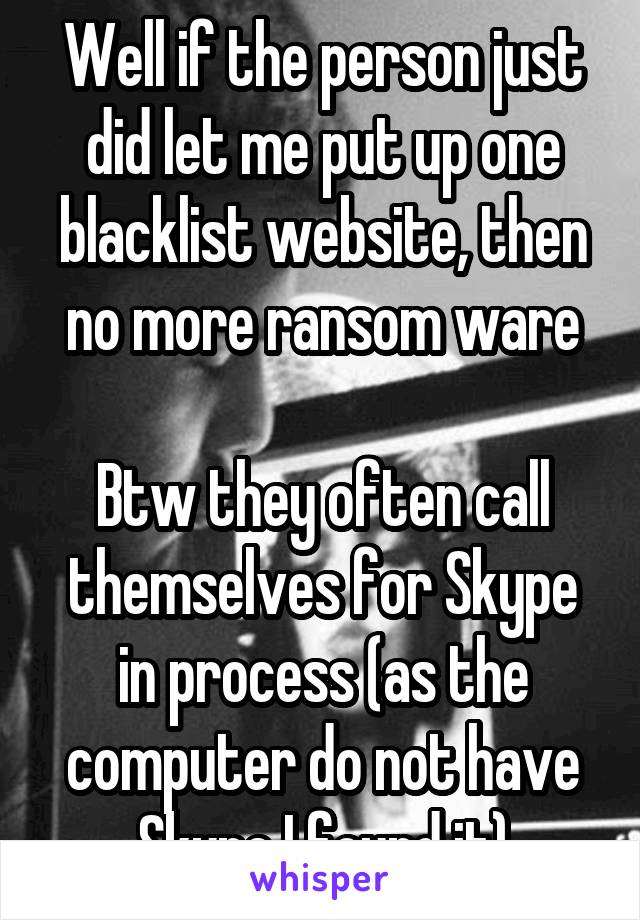 Well if the person just did let me put up one blacklist website, then no more ransom ware

Btw they often call themselves for Skype in process (as the computer do not have Skype I found it)
