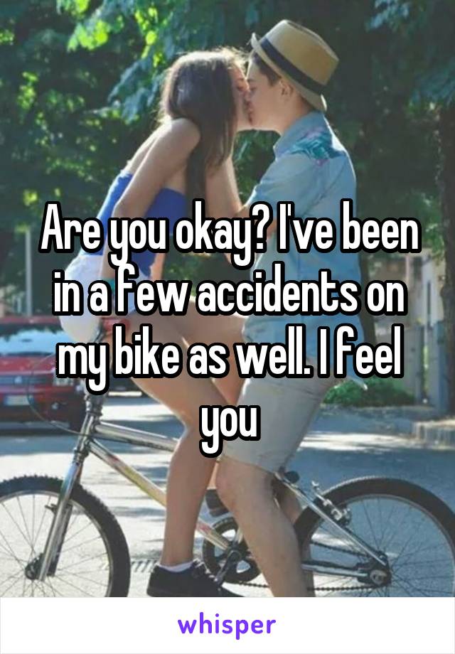 Are you okay? I've been in a few accidents on my bike as well. I feel you