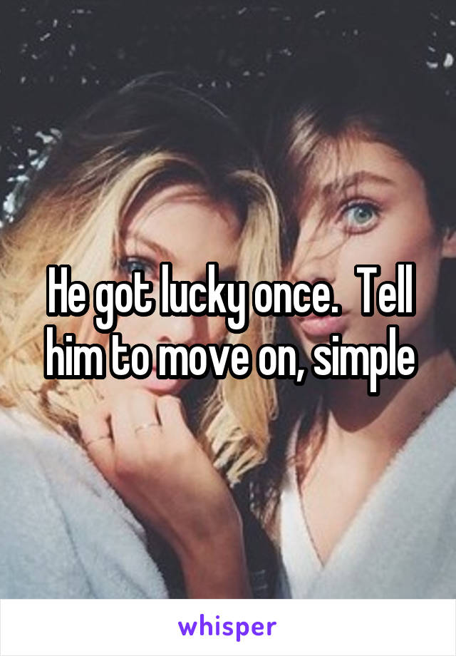 He got lucky once.  Tell him to move on, simple