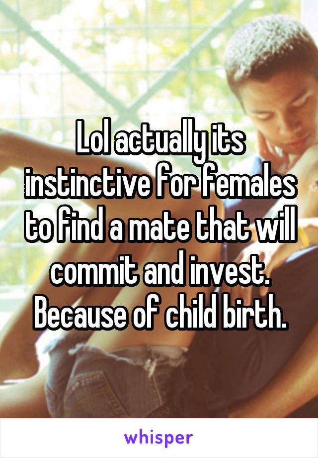 Lol actually its instinctive for females to find a mate that will commit and invest. Because of child birth.