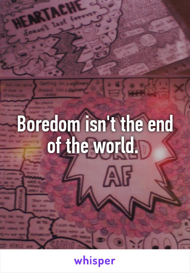 Boredom isn't the end of the world. 