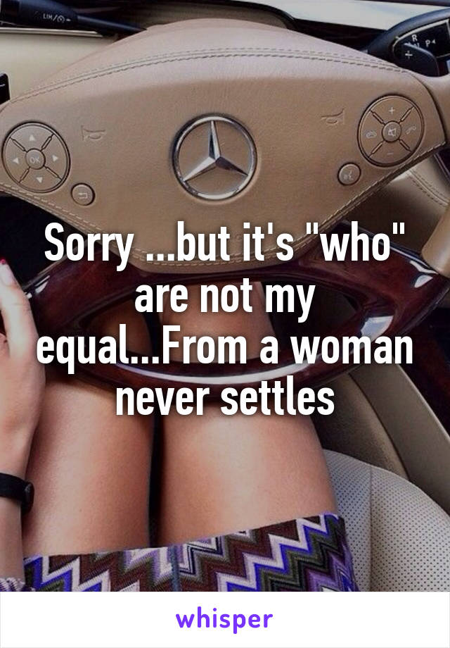 Sorry ...but it's "who" are not my equal...From a woman never settles