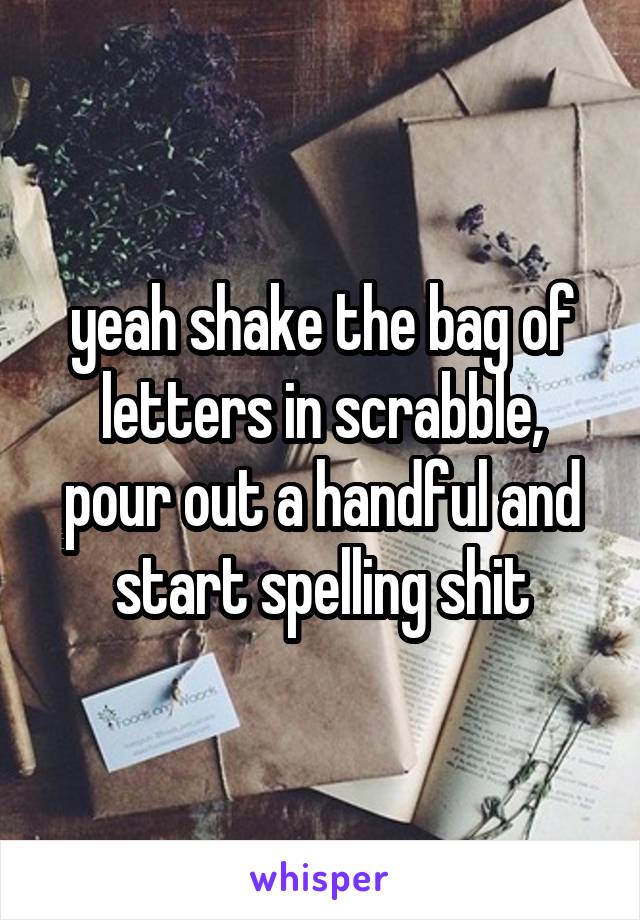 yeah shake the bag of letters in scrabble, pour out a handful and start spelling shit