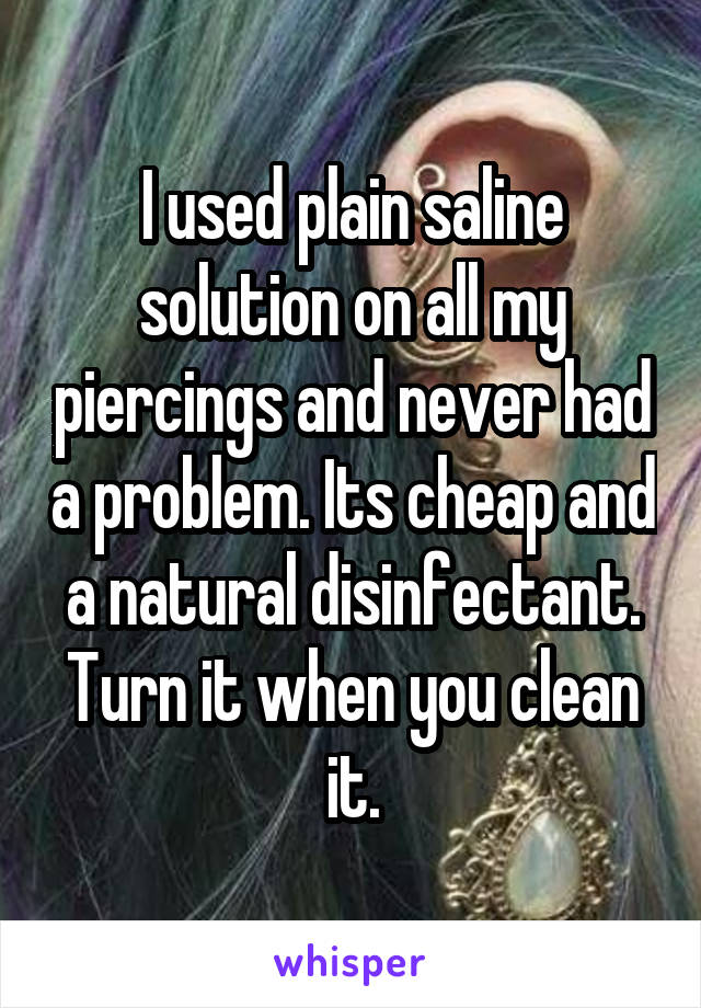 I used plain saline solution on all my piercings and never had a problem. Its cheap and a natural disinfectant. Turn it when you clean it.