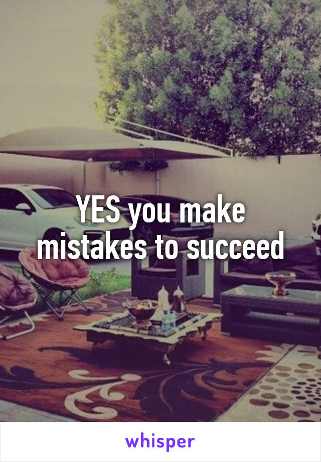YES you make mistakes to succeed