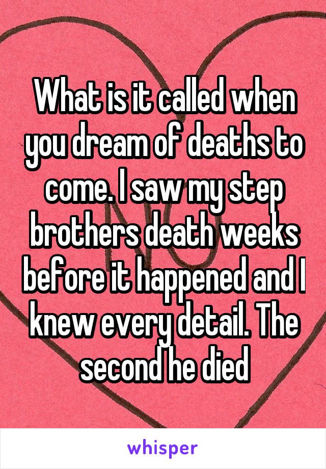 What is it called when you dream of deaths to come. I saw my step brothers death weeks before it happened and I knew every detail. The second he died