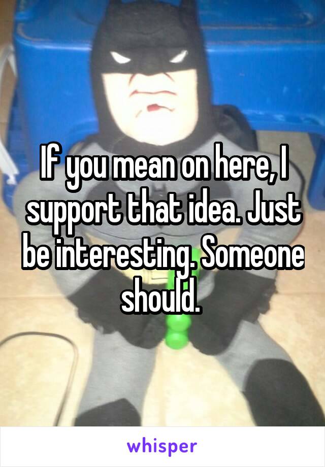 If you mean on here, I support that idea. Just be interesting. Someone should. 