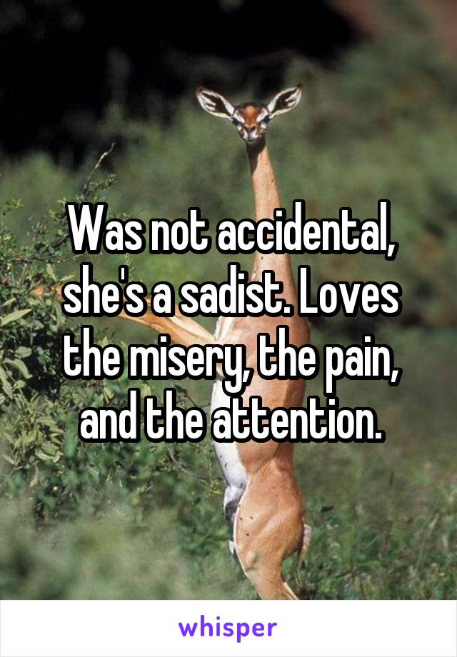 Was not accidental, she's a sadist. Loves the misery, the pain, and the attention.