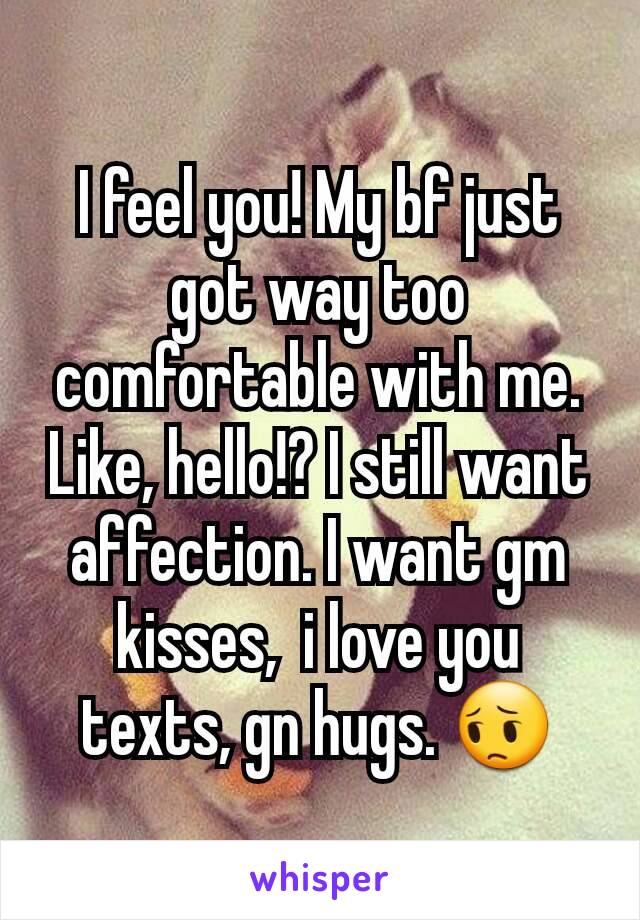 I feel you! My bf just got way too comfortable with me. Like, hello!? I still want affection. I want gm kisses,  i love you texts, gn hugs. 😔