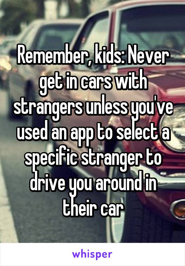 Remember, kids: Never get in cars with strangers unless you've used an app to select a specific stranger to drive you around in their car