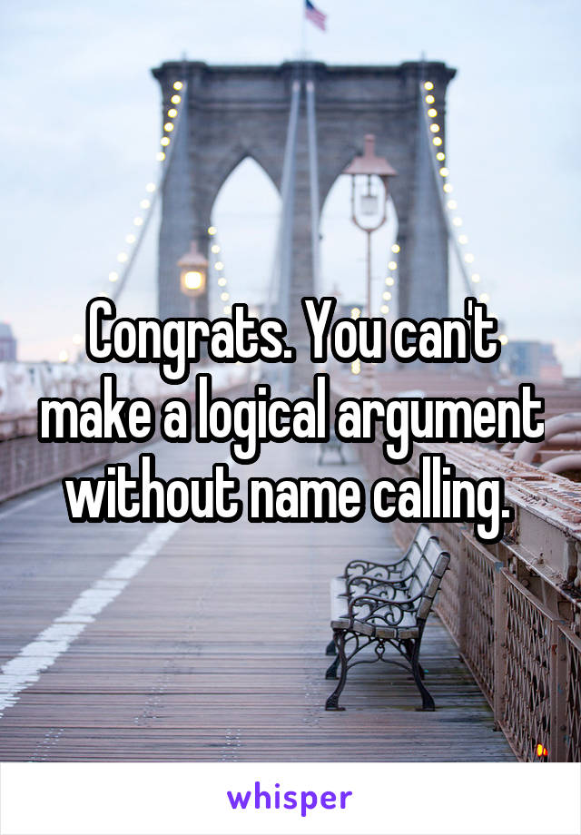 Congrats. You can't make a logical argument without name calling. 