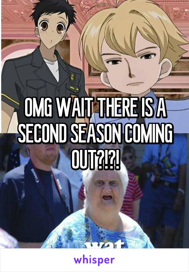 OMG WAIT THERE IS A SECOND SEASON COMING OUT?!?!