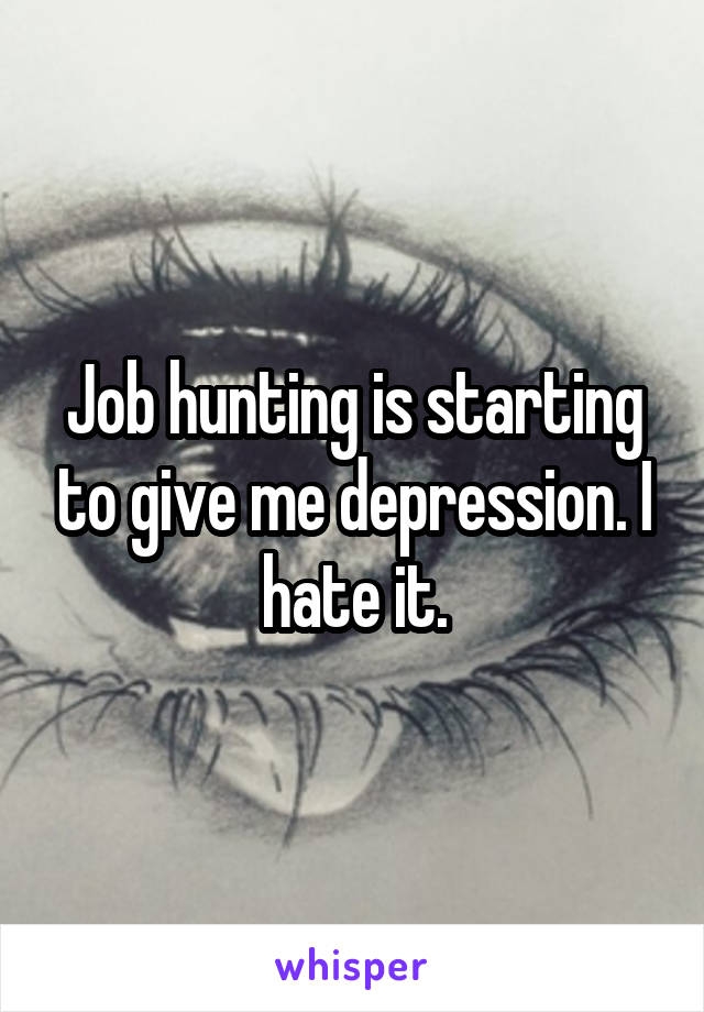 Job hunting is starting to give me depression. I hate it.