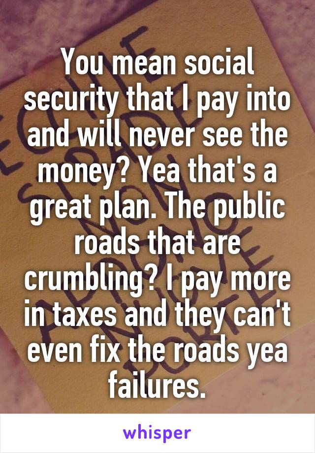 You mean social security that I pay into and will never see the money? Yea that's a great plan. The public roads that are crumbling? I pay more in taxes and they can't even fix the roads yea failures.
