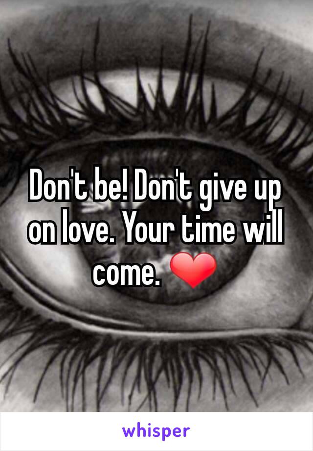 Don't be! Don't give up on love. Your time will come. ❤
