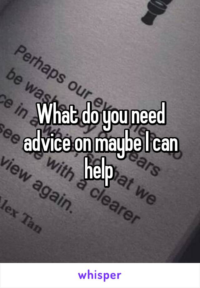 What do you need advice on maybe I can help 