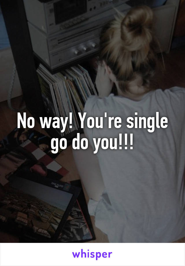 No way! You're single go do you!!!