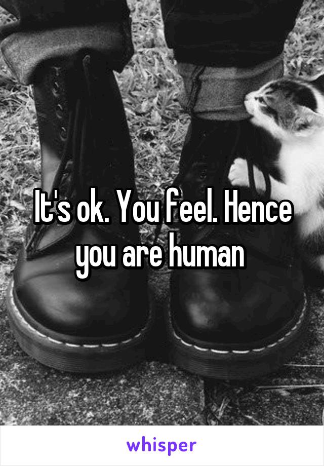 It's ok. You feel. Hence you are human 