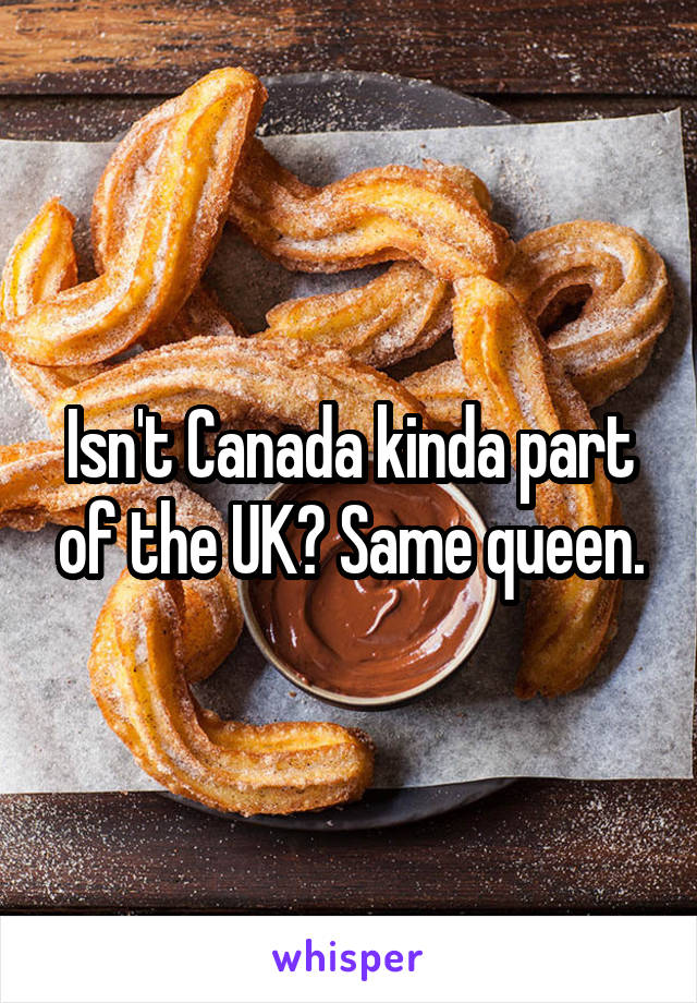 Isn't Canada kinda part of the UK? Same queen.
