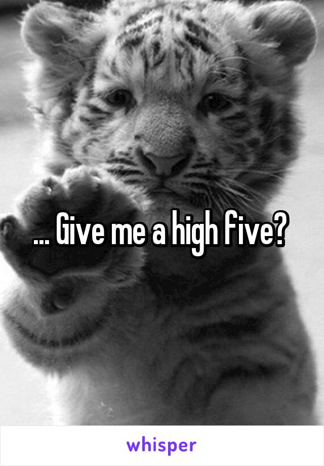 ... Give me a high five? 