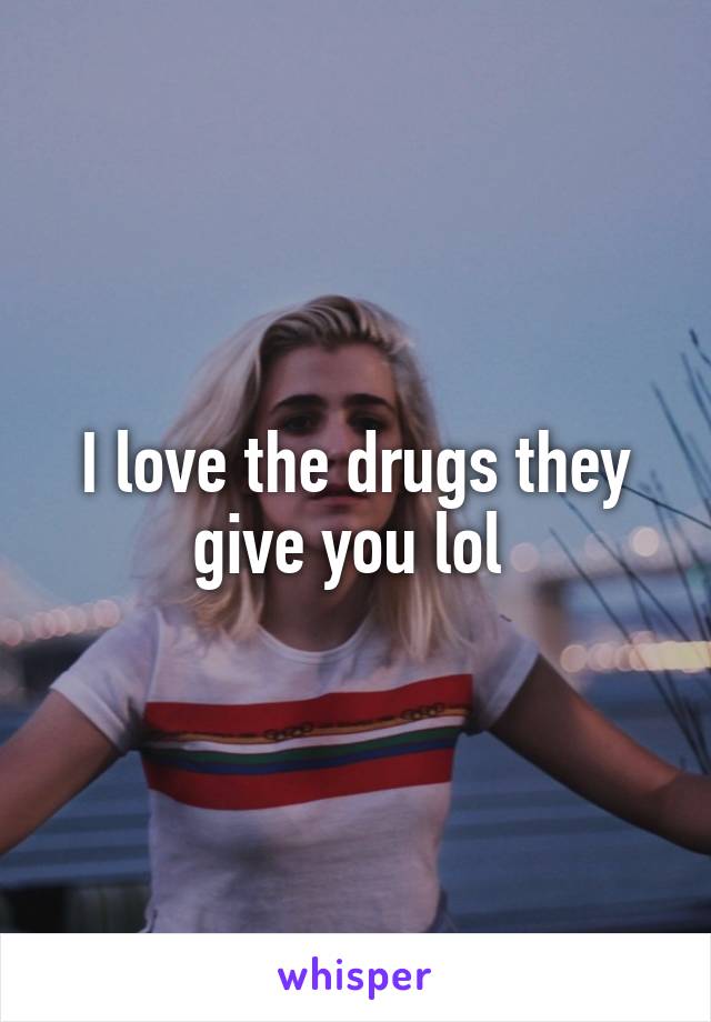 I love the drugs they give you lol 
