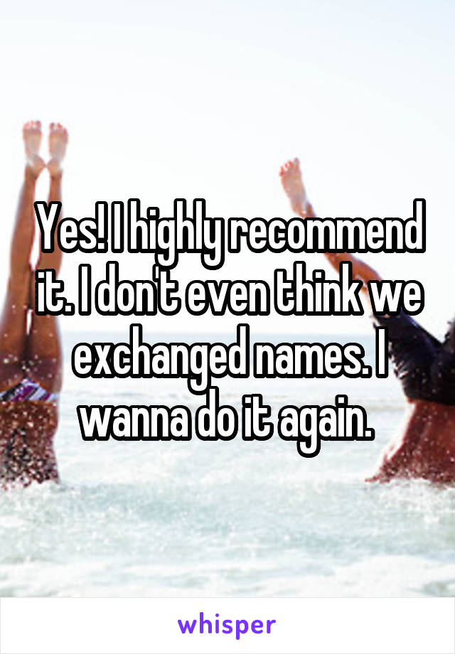 Yes! I highly recommend it. I don't even think we exchanged names. I wanna do it again. 