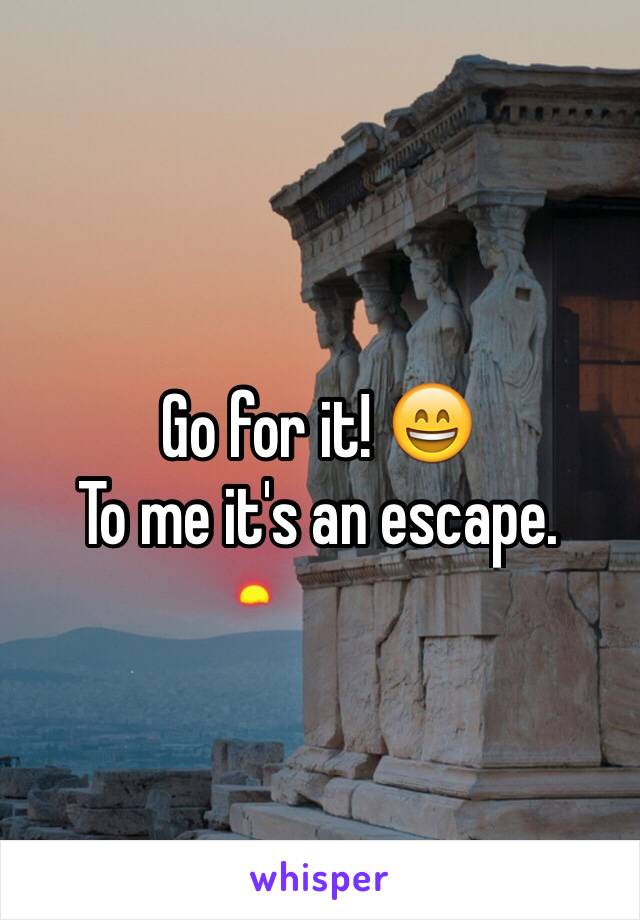 Go for it! 😄
To me it's an escape. 