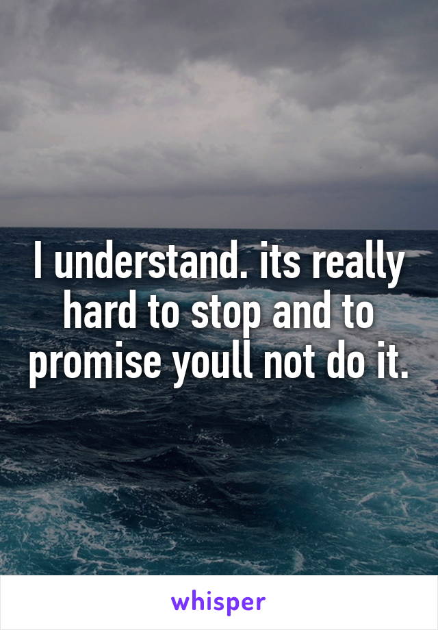 I understand. its really hard to stop and to promise youll not do it.