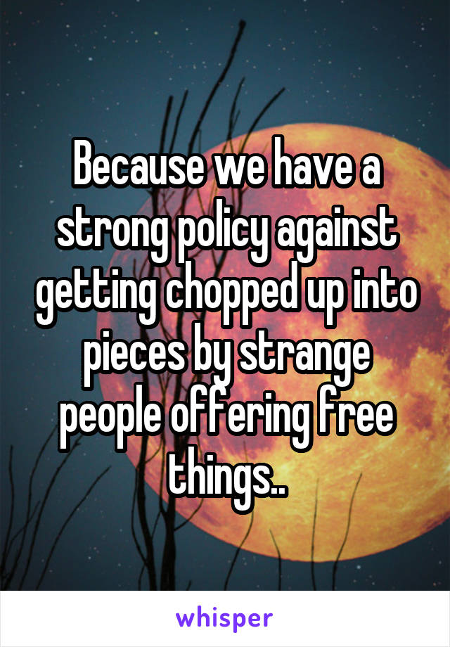 Because we have a strong policy against getting chopped up into pieces by strange people offering free things..