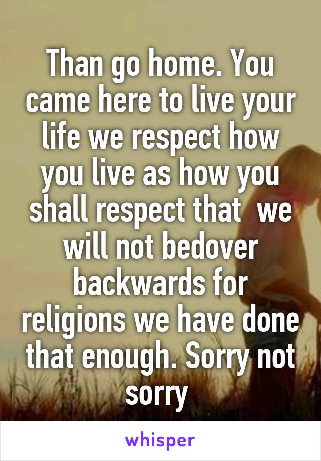 Than go home. You came here to live your life we respect how you live as how you shall respect that  we will not bedover backwards for religions we have done that enough. Sorry not sorry 