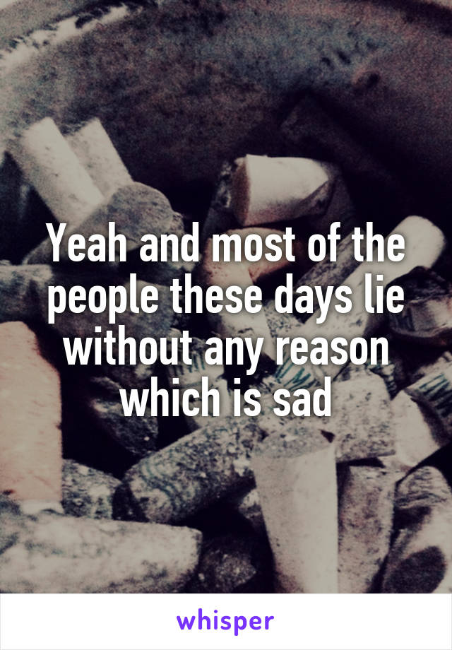 Yeah and most of the people these days lie without any reason which is sad