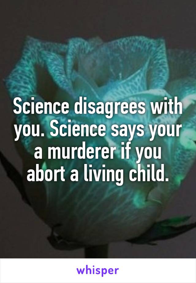 Science disagrees with you. Science says your a murderer if you abort a living child.