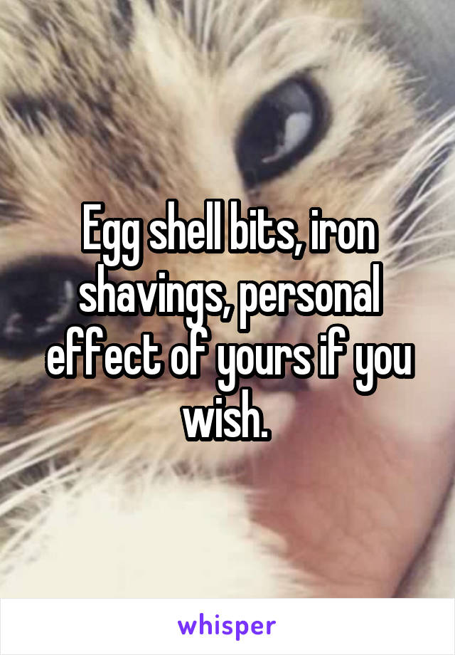 Egg shell bits, iron shavings, personal effect of yours if you wish. 