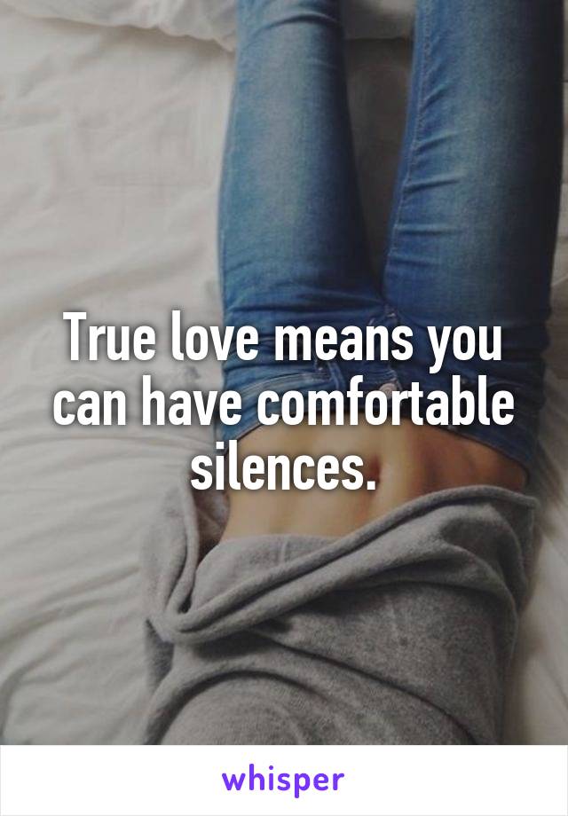 True love means you can have comfortable silences.