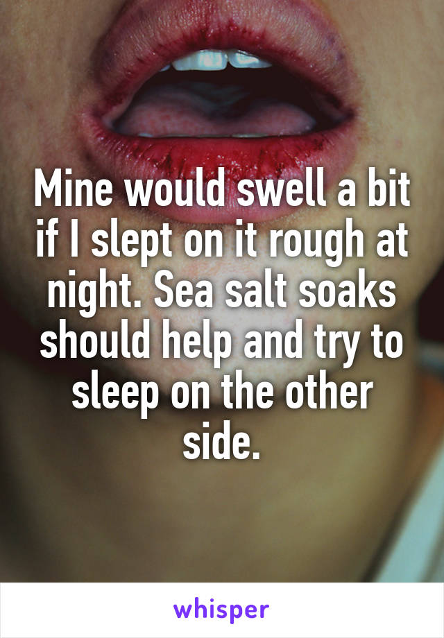 Mine would swell a bit if I slept on it rough at night. Sea salt soaks should help and try to sleep on the other side.