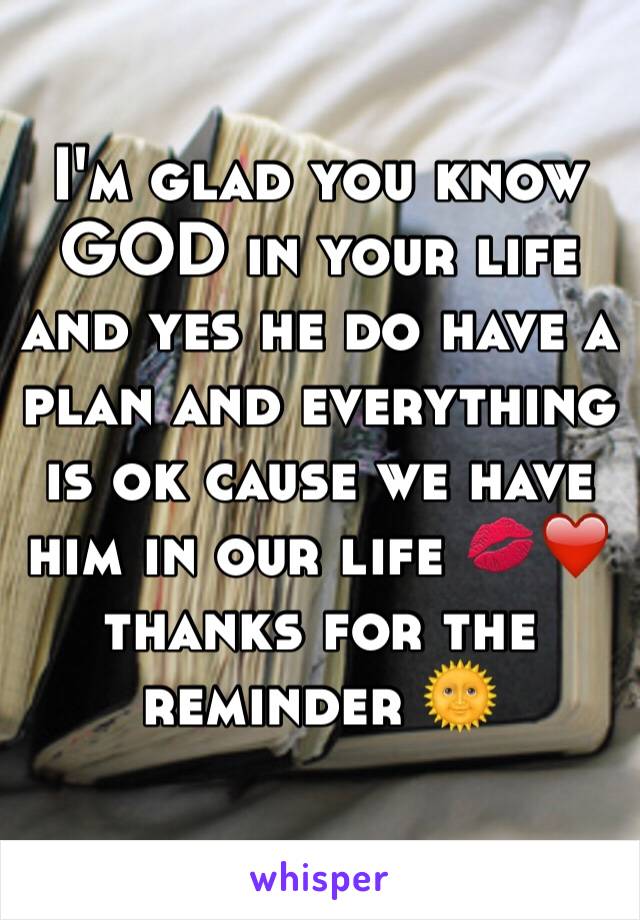 I'm glad you know GOD in your life and yes he do have a plan and everything is ok cause we have him in our life 💋❤️ thanks for the reminder 🌞