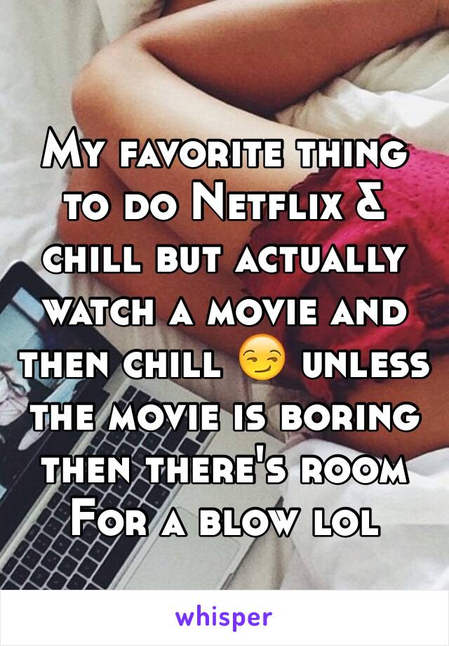 My favorite thing to do Netflix & chill but actually watch a movie and then chill 😏 unless the movie is boring then there's room
For a blow lol  