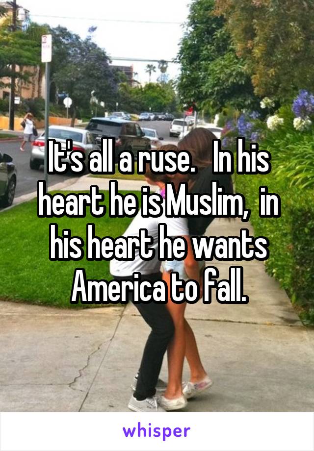 It's all a ruse.   In his heart he is Muslim,  in his heart he wants America to fall.