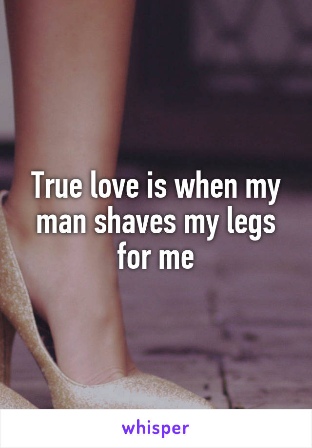 True love is when my man shaves my legs for me